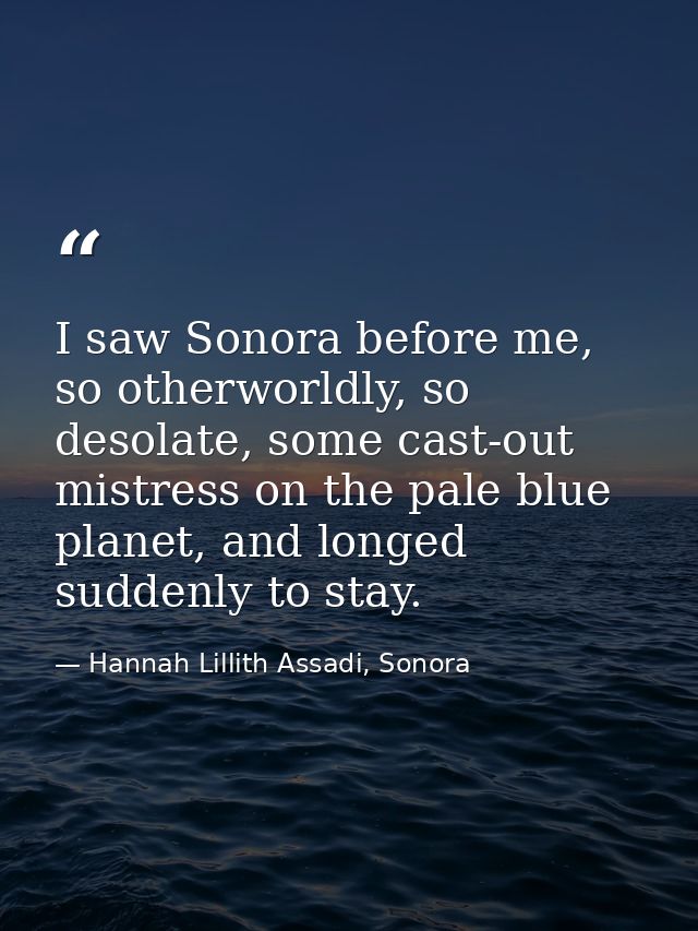I saw Sonora before me, so otherworldly, so desolate, some cast-out mistress on the pale blue planet, and longed suddenl — Hannah Lillith Assadi, Sonora