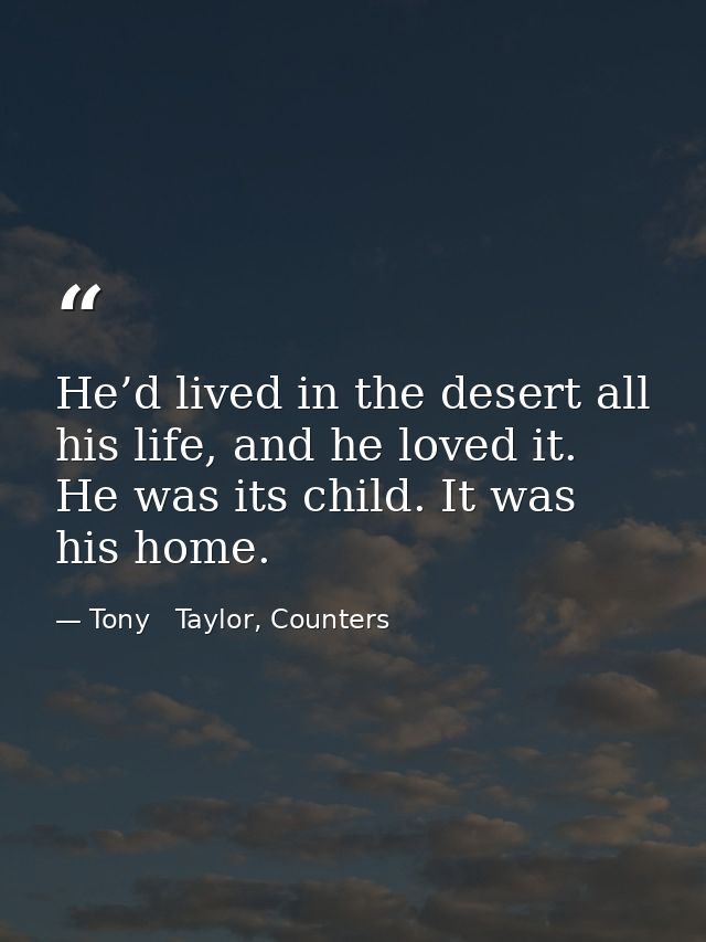He’d lived in the desert all his life, and he loved it. He was its child. It was his home. — Tony   Taylor, Counters