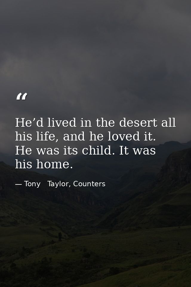 He’d lived in the desert all his life, and he loved it. He was its child. It was his home. — Tony   Taylor, Counters
