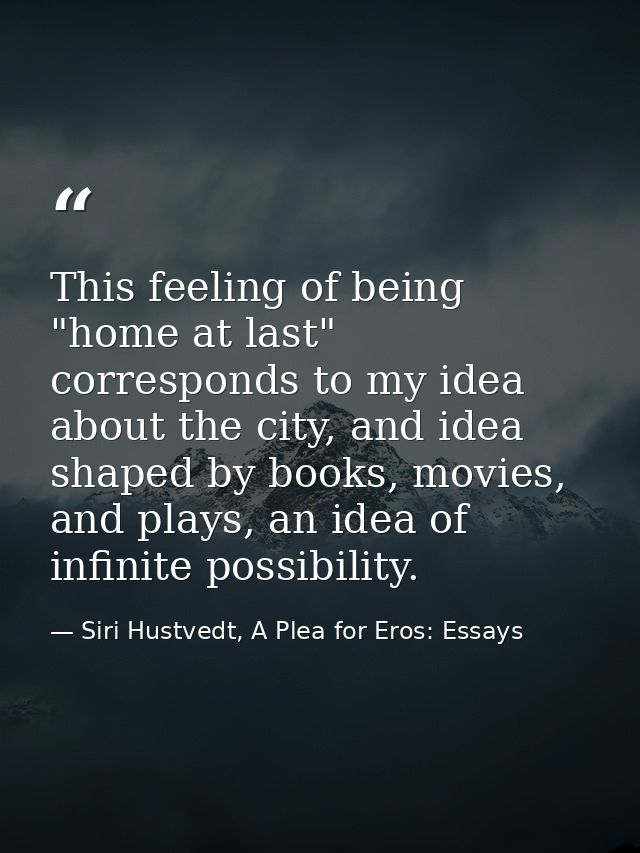 This feeling of being "home at last" corresponds to my idea about the city, and idea shaped by books, movies, and plays, — Siri Hustvedt, A Plea for Eros: Essays