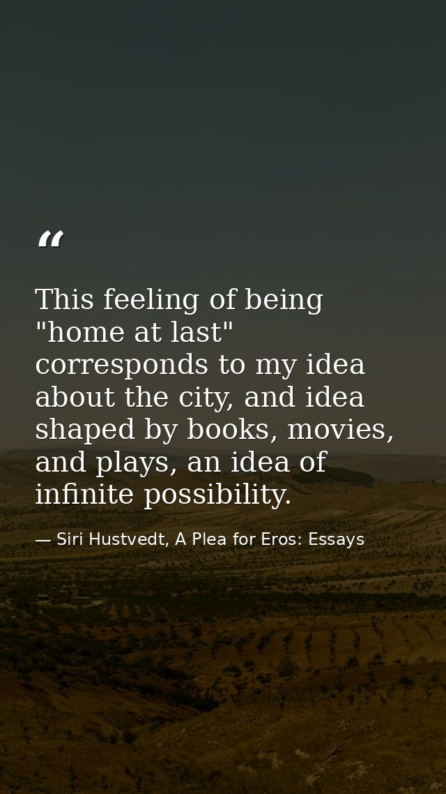 This feeling of being "home at last" corresponds to my idea about the city, and idea shaped by books, movies, and plays, — Siri Hustvedt, A Plea for Eros: Essays