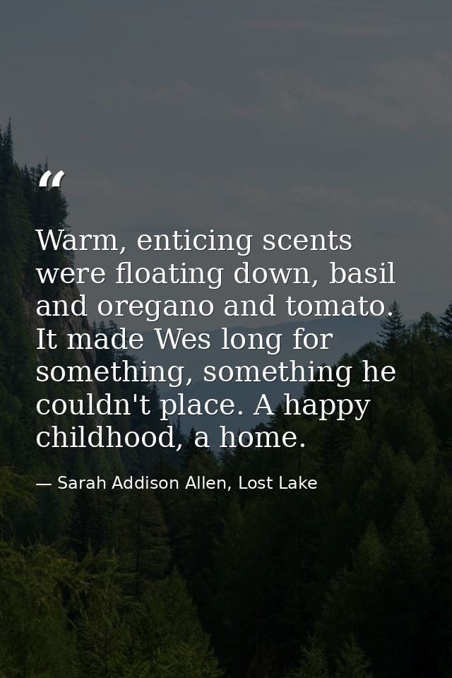 Warm, enticing scents were floating down, basil and oregano and tomato. It made Wes long for something, something he cou — Sarah Addison Allen, Lost Lake
