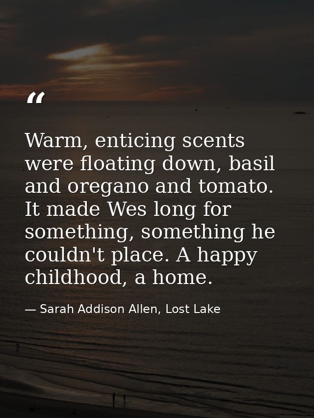 Warm, enticing scents were floating down, basil and oregano and tomato. It made Wes long for something, something he cou — Sarah Addison Allen, Lost Lake