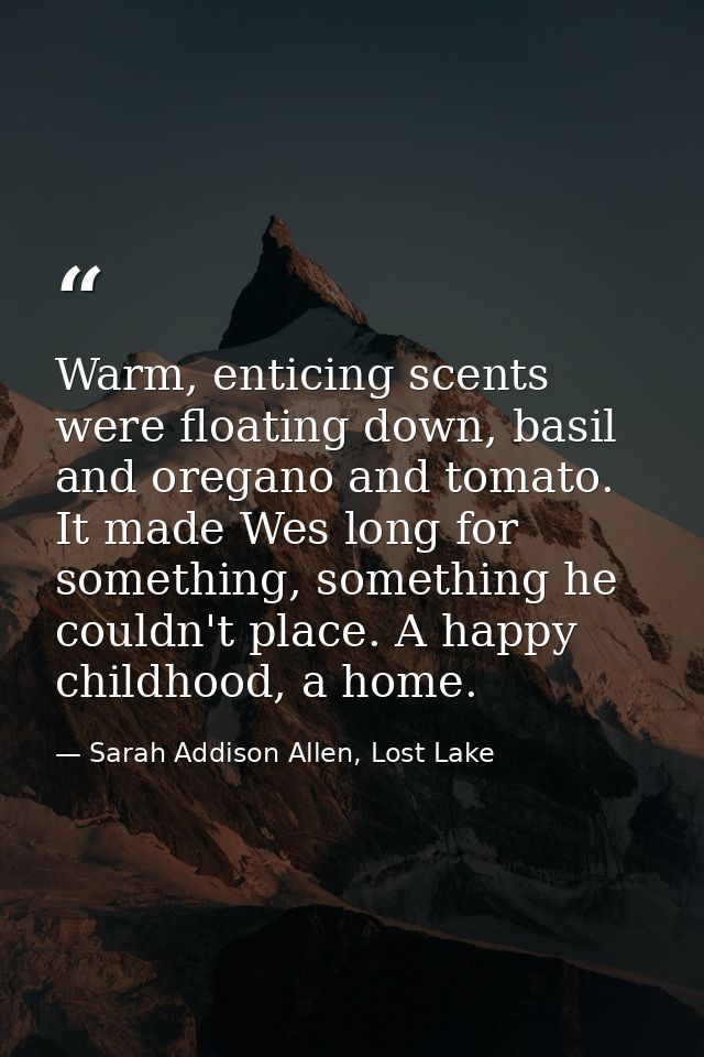 Warm, enticing scents were floating down, basil and oregano and tomato. It made Wes long for something, something he cou — Sarah Addison Allen, Lost Lake