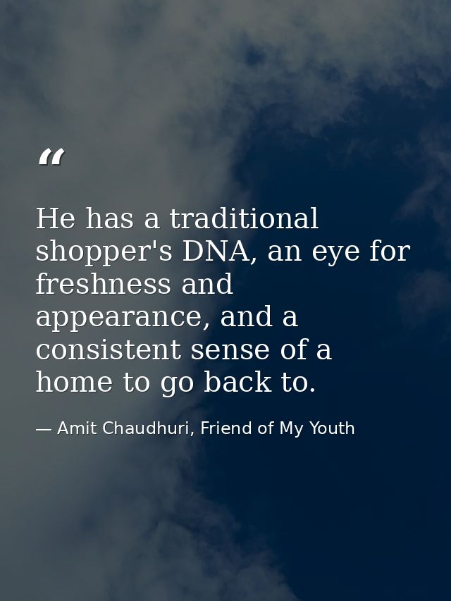 He has a traditional shopper's DNA, an eye for freshness and appearance, and a consistent sense of a home to go back to. — Amit Chaudhuri, Friend of My Youth
