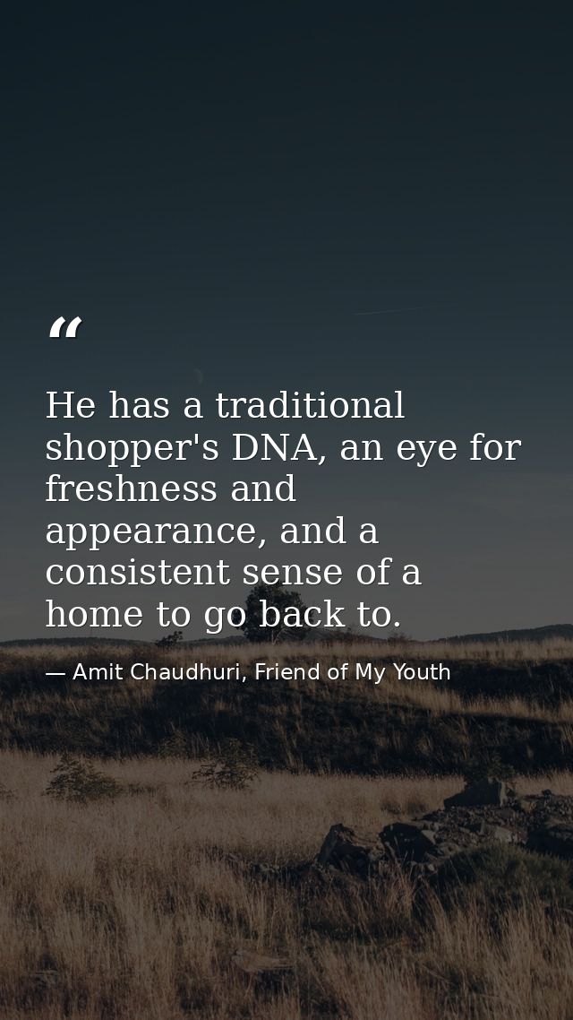 He has a traditional shopper's DNA, an eye for freshness and appearance, and a consistent sense of a home to go back to. — Amit Chaudhuri, Friend of My Youth