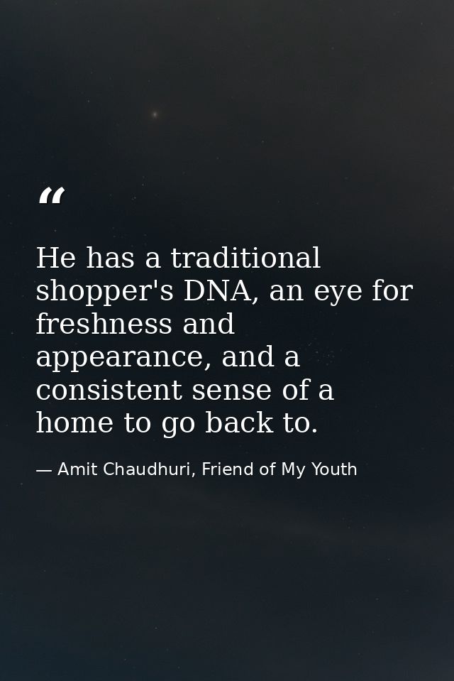 He has a traditional shopper's DNA, an eye for freshness and appearance, and a consistent sense of a home to go back to. — Amit Chaudhuri, Friend of My Youth