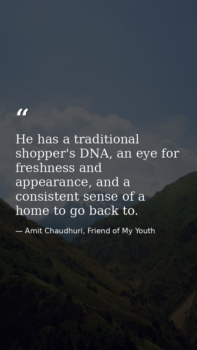 He has a traditional shopper's DNA, an eye for freshness and appearance, and a consistent sense of a home to go back to. — Amit Chaudhuri, Friend of My Youth