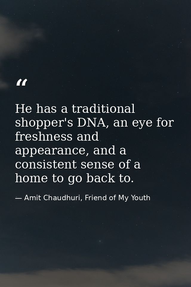 He has a traditional shopper's DNA, an eye for freshness and appearance, and a consistent sense of a home to go back to. — Amit Chaudhuri, Friend of My Youth