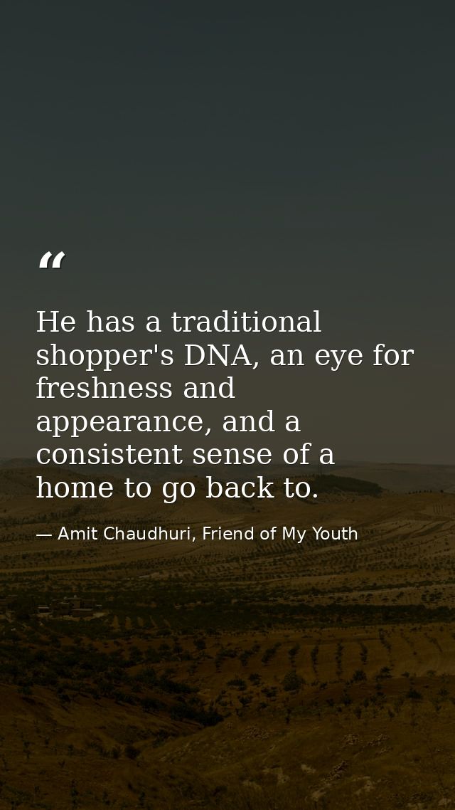 He has a traditional shopper's DNA, an eye for freshness and appearance, and a consistent sense of a home to go back to. — Amit Chaudhuri, Friend of My Youth