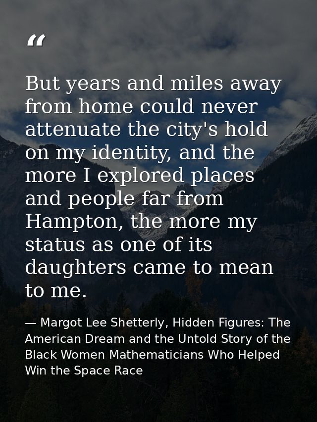 But years and miles away from home could never attenuate the city's hold on my identity, and the more I explored places  — Margot Lee Shetterly, Hidden Figures: The American Dream and the Untold Story of the Black Women Mathematicians Who Helped Win the Space Race