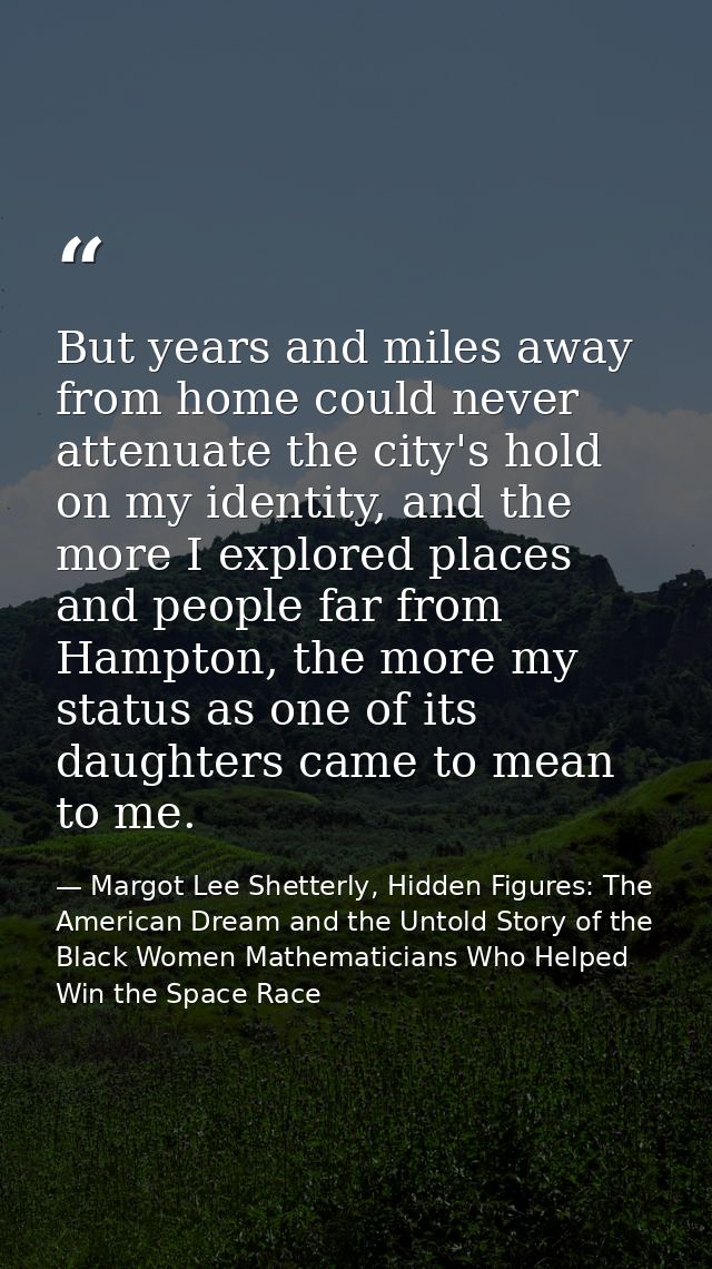 But years and miles away from home could never attenuate the city's hold on my identity, and the more I explored places  — Margot Lee Shetterly, Hidden Figures: The American Dream and the Untold Story of the Black Women Mathematicians Who Helped Win the Space Race