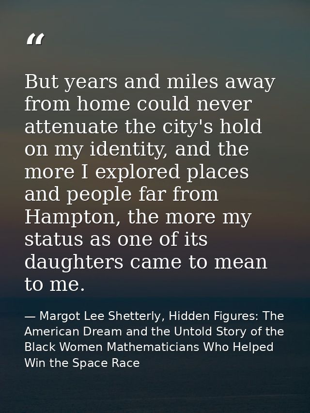 But years and miles away from home could never attenuate the city's hold on my identity, and the more I explored places  — Margot Lee Shetterly, Hidden Figures: The American Dream and the Untold Story of the Black Women Mathematicians Who Helped Win the Space Race