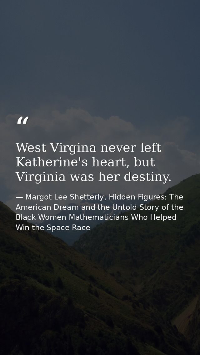 West Virgina never left Katherine's heart, but Virginia was her destiny. — Margot Lee Shetterly, Hidden Figures: The American Dream and the Untold Story of the Black Women Mathematicians Who Helped Win the Space Race