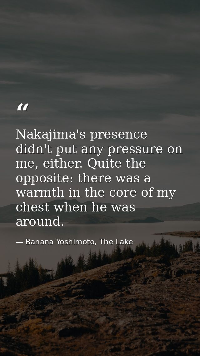 Nakajima's presence didn't put any pressure on me, either. Quite the opposite: there was a warmth in the core of my ches — Banana Yoshimoto, The Lake