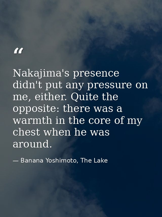 Nakajima's presence didn't put any pressure on me, either. Quite the opposite: there was a warmth in the core of my ches — Banana Yoshimoto, The Lake