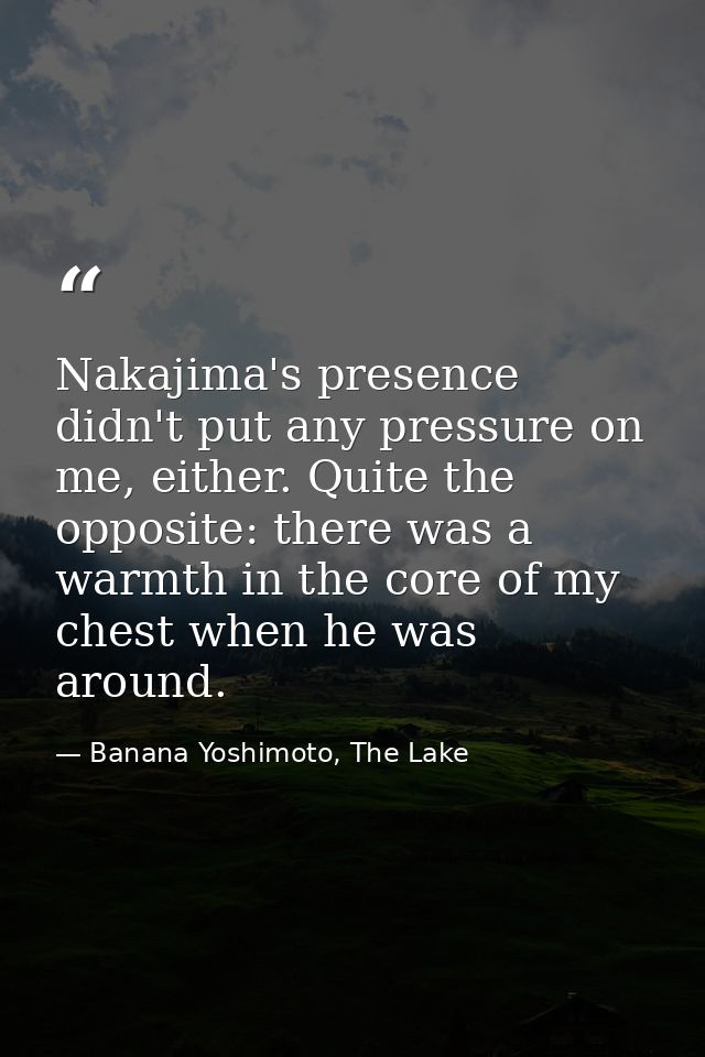 Nakajima's presence didn't put any pressure on me, either. Quite the opposite: there was a warmth in the core of my ches — Banana Yoshimoto, The Lake