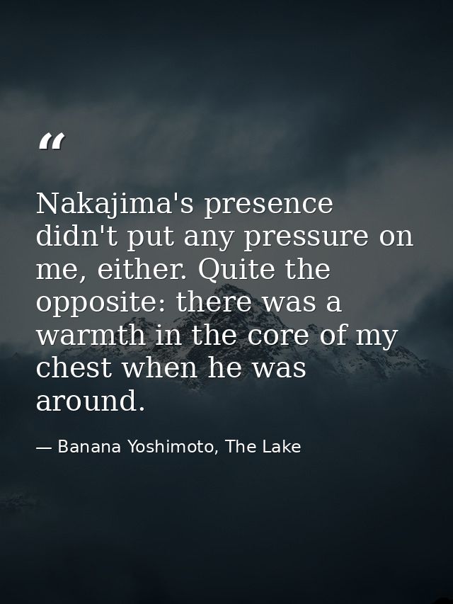 Nakajima's presence didn't put any pressure on me, either. Quite the opposite: there was a warmth in the core of my ches — Banana Yoshimoto, The Lake