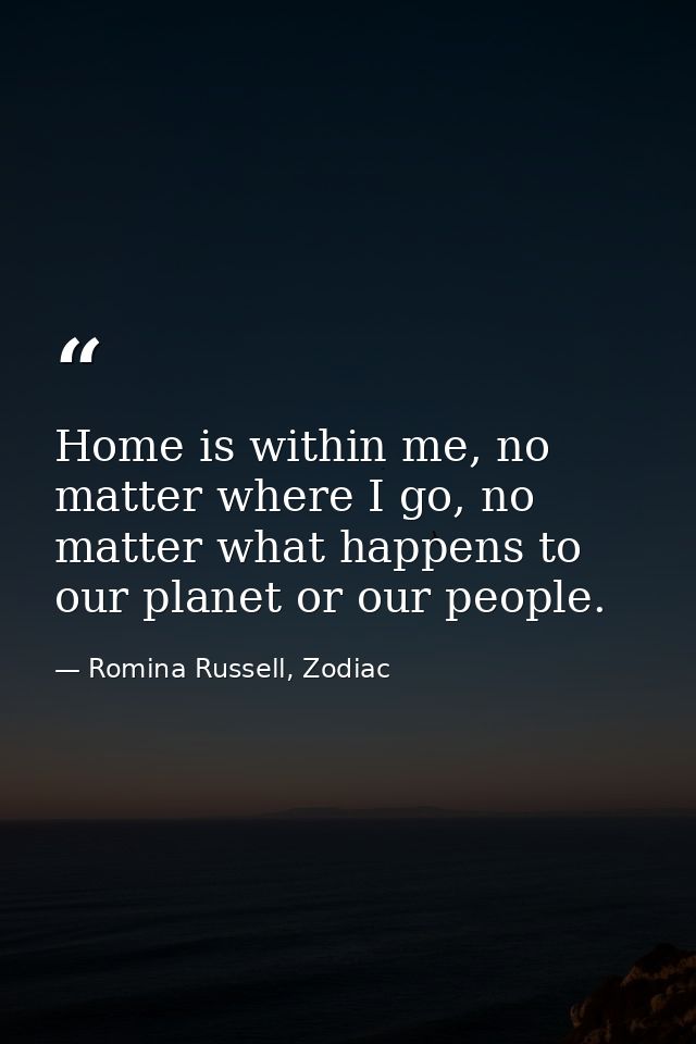 Home is within me, no matter where I go, no matter what happens to our planet or our people. — Romina Russell, Zodiac