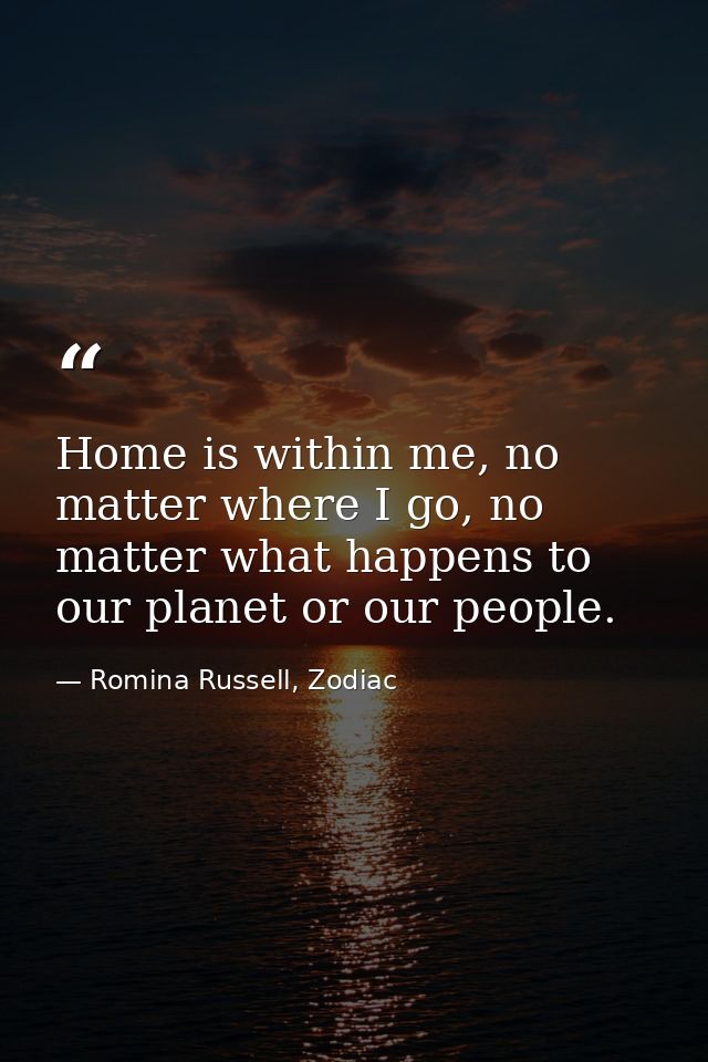 Home is within me, no matter where I go, no matter what happens to our planet or our people. — Romina Russell, Zodiac