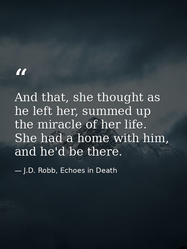 And that, she thought as he left her, summed up the miracle of her life. She had a home with him, and he'd be there. — J.D. Robb, Echoes in Death