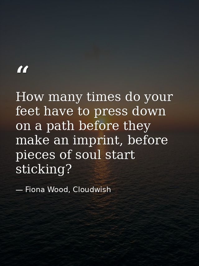 How many times do your feet have to press down on a path before they make an imprint, before pieces of soul start sticki — Fiona Wood, Cloudwish