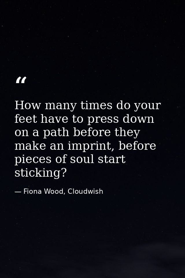 How many times do your feet have to press down on a path before they make an imprint, before pieces of soul start sticki — Fiona Wood, Cloudwish