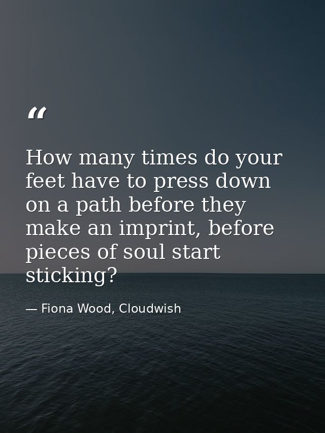 How many times do your feet have to press down on a path before they make an imprint, before pieces of soul start sticki — Fiona Wood, Cloudwish