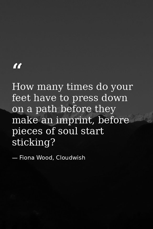 How many times do your feet have to press down on a path before they make an imprint, before pieces of soul start sticki — Fiona Wood, Cloudwish