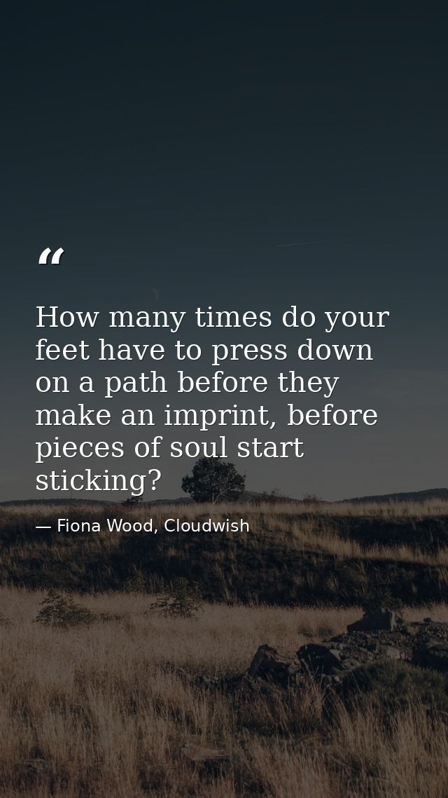 How many times do your feet have to press down on a path before they make an imprint, before pieces of soul start sticki — Fiona Wood, Cloudwish