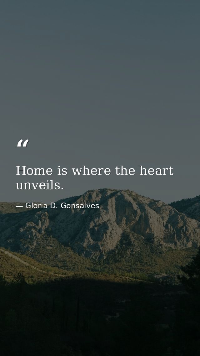 Home is where the heart unveils. — Gloria D. Gonsalves