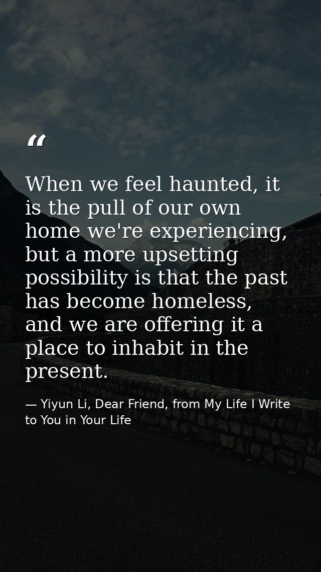 When we feel haunted, it is the pull of our own home we're experiencing, but a more upsetting possibility is that the pa — Yiyun Li, Dear Friend, from My Life I Write to You in Your Life