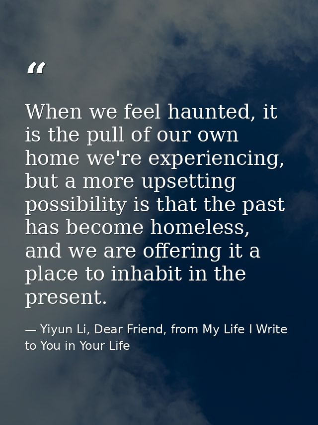 When we feel haunted, it is the pull of our own home we're experiencing, but a more upsetting possibility is that the pa — Yiyun Li, Dear Friend, from My Life I Write to You in Your Life