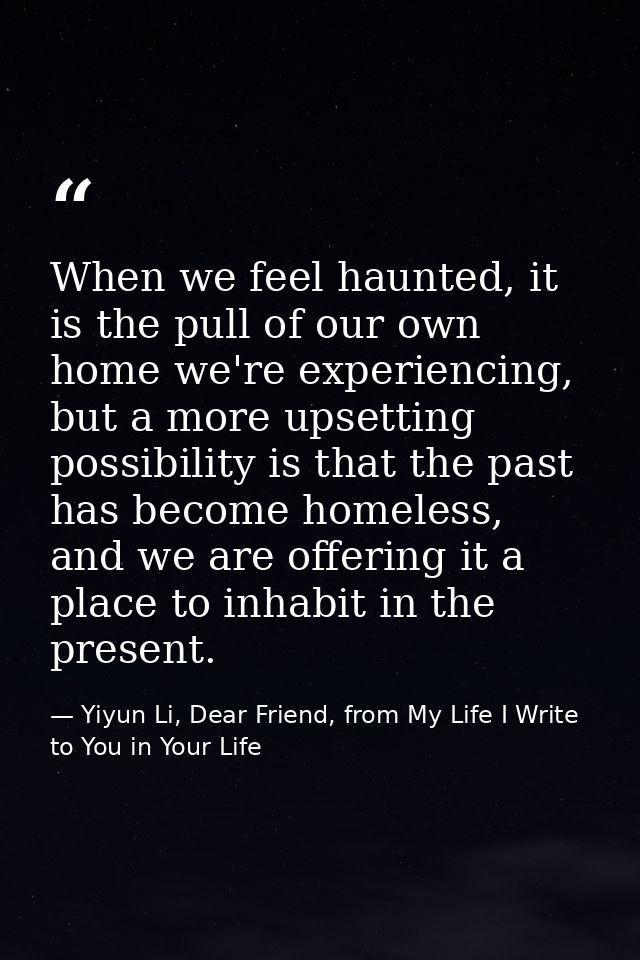 When we feel haunted, it is the pull of our own home we're experiencing, but a more upsetting possibility is that the pa — Yiyun Li, Dear Friend, from My Life I Write to You in Your Life