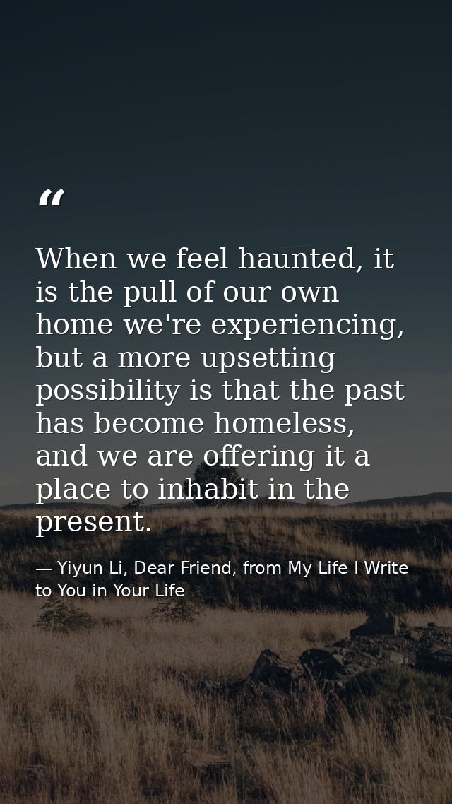 When we feel haunted, it is the pull of our own home we're experiencing, but a more upsetting possibility is that the pa — Yiyun Li, Dear Friend, from My Life I Write to You in Your Life
