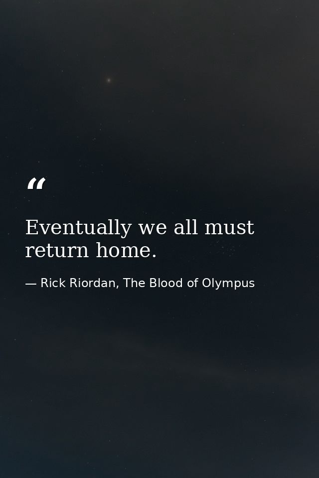 Eventually we all must return home. — Rick Riordan, The Blood of Olympus
