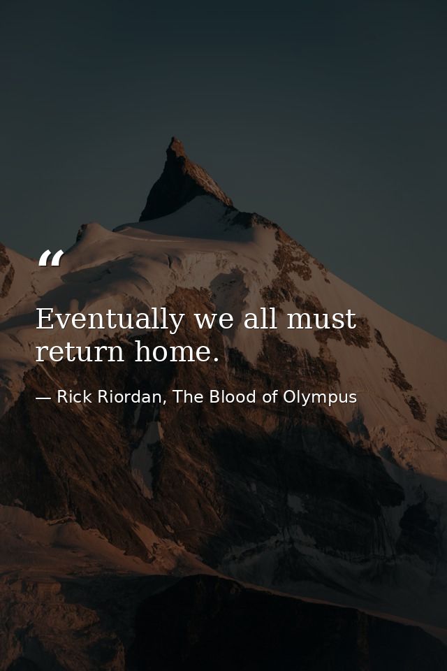 Eventually we all must return home. — Rick Riordan, The Blood of Olympus