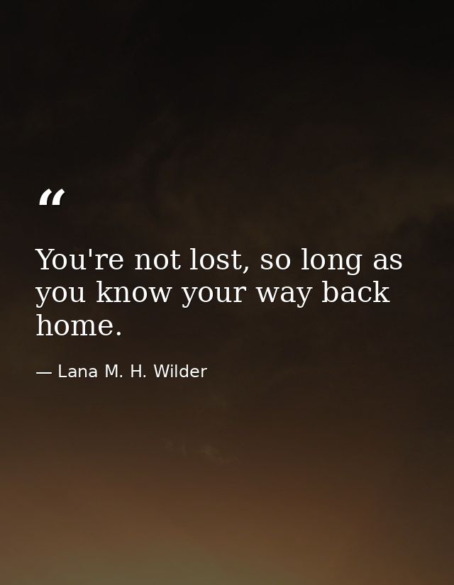 You're not lost, so long as you know your way back home. — Lana M. H. Wilder
