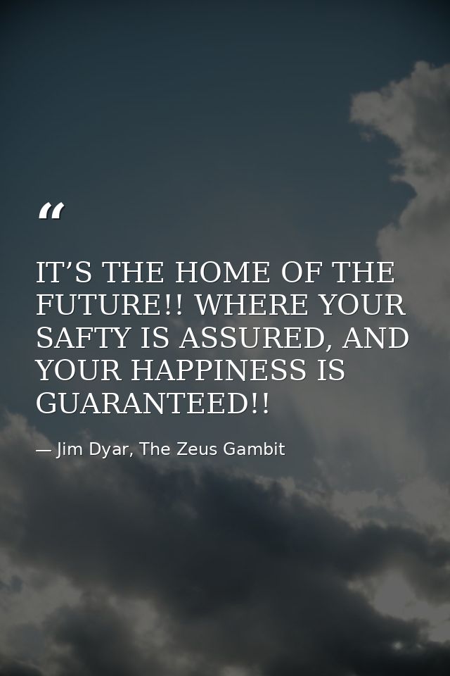IT’S THE HOME OF THE FUTURE!! WHERE YOUR SAFTY IS ASSURED, AND YOUR HAPPINESS IS GUARANTEED!! — Jim Dyar, The Zeus Gambit