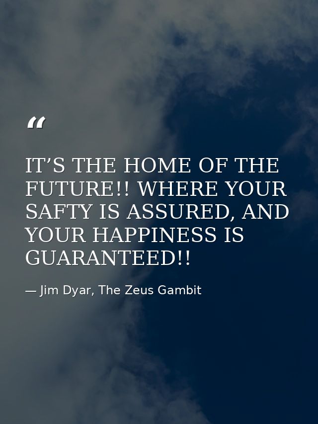 IT’S THE HOME OF THE FUTURE!! WHERE YOUR SAFTY IS ASSURED, AND YOUR HAPPINESS IS GUARANTEED!! — Jim Dyar, The Zeus Gambit