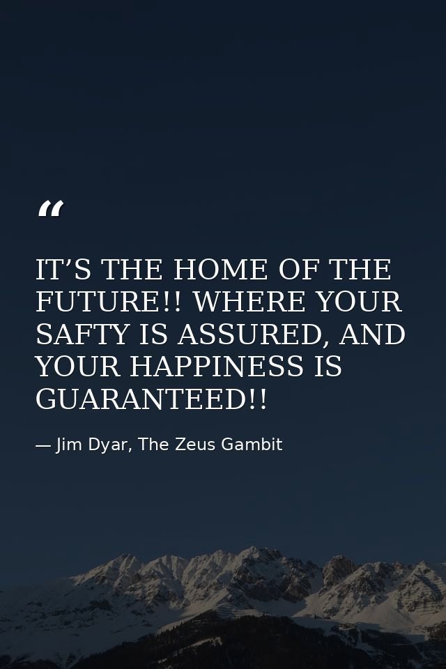 IT’S THE HOME OF THE FUTURE!! WHERE YOUR SAFTY IS ASSURED, AND YOUR HAPPINESS IS GUARANTEED!! — Jim Dyar, The Zeus Gambit