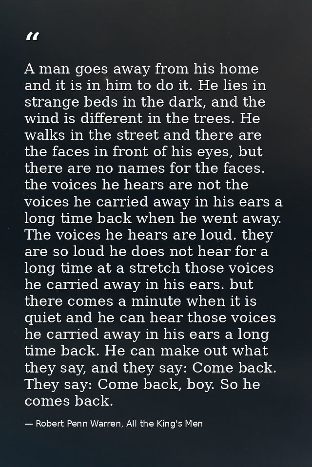 A man goes away from his home and it is in him to do it. He lies in strange beds in the dark, and the wind is different  — Robert Penn Warren, All the King's Men