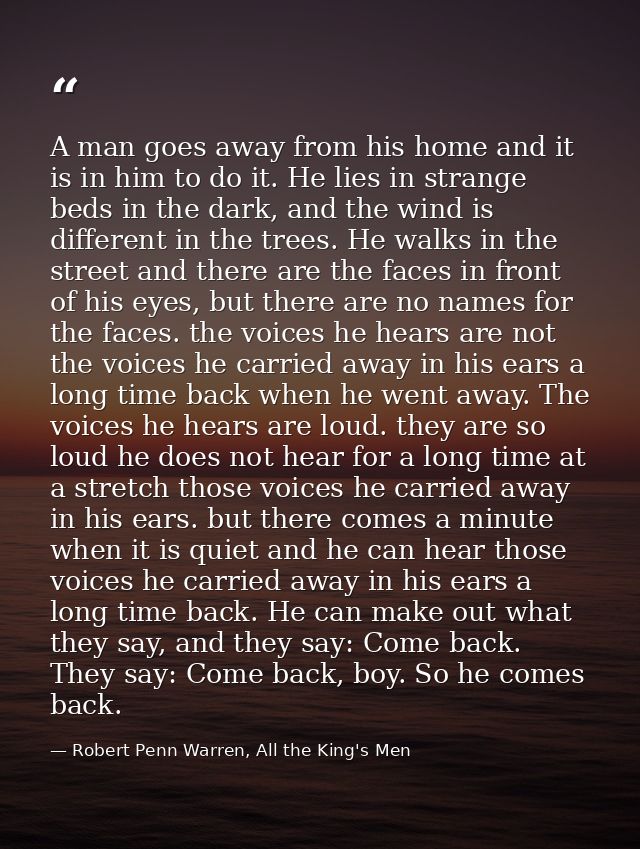 A man goes away from his home and it is in him to do it. He lies in strange beds in the dark, and the wind is different  — Robert Penn Warren, All the King's Men