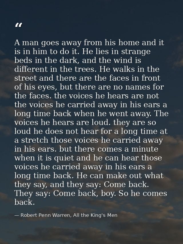 A man goes away from his home and it is in him to do it. He lies in strange beds in the dark, and the wind is different  — Robert Penn Warren, All the King's Men