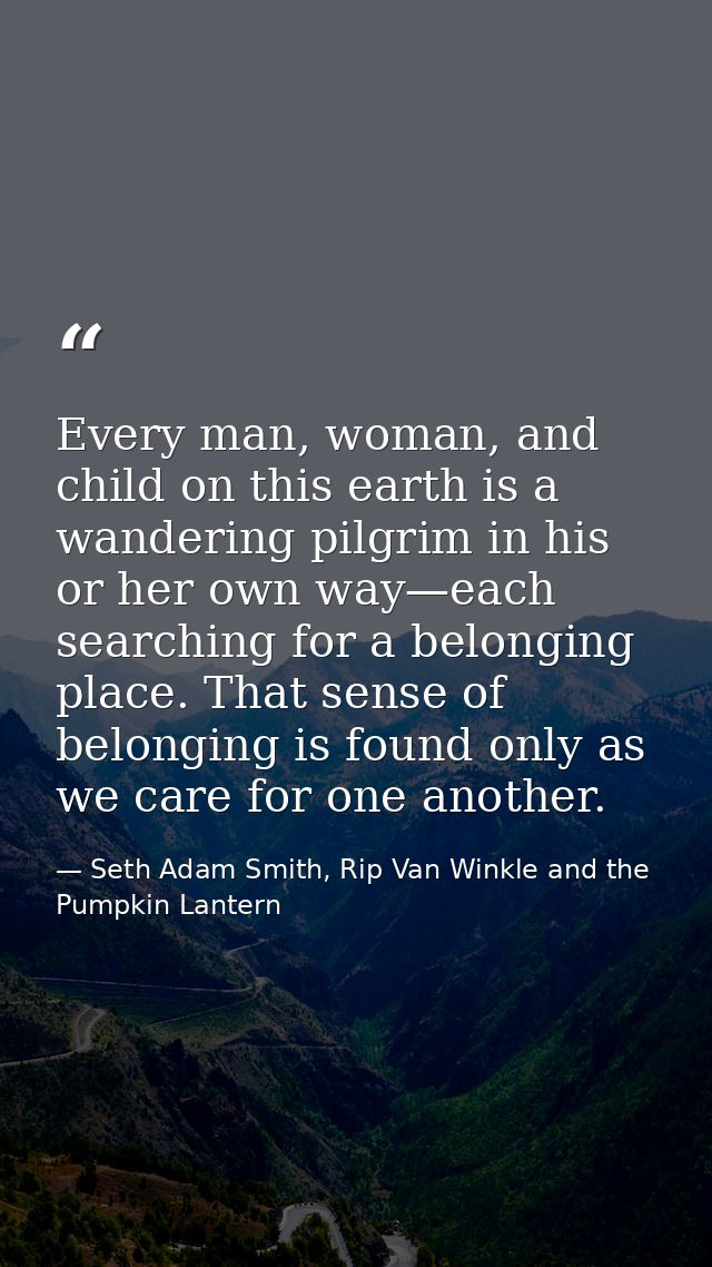Every man, woman, and child on this earth is a wandering pilgrim in his or her own way—each searching for a belonging pl — Seth Adam Smith, Rip Van Winkle and the Pumpkin Lantern