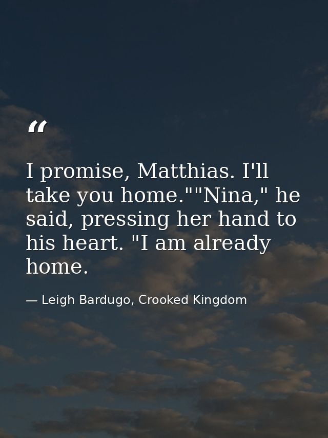 I promise, Matthias. I'll take you home.""Nina," he said, pressing her hand to his heart. "I am already home. — Leigh Bardugo, Crooked Kingdom