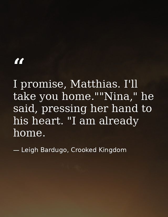 I promise, Matthias. I'll take you home.""Nina," he said, pressing her hand to his heart. "I am already home. — Leigh Bardugo, Crooked Kingdom