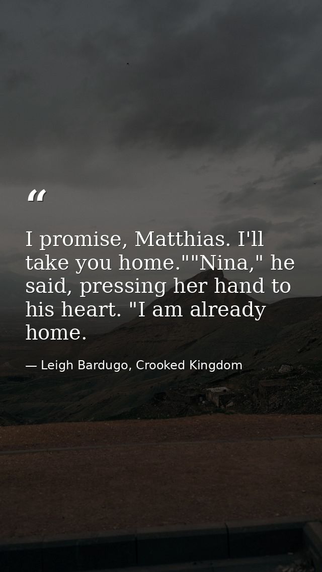 I promise, Matthias. I'll take you home.""Nina," he said, pressing her hand to his heart. "I am already home. — Leigh Bardugo, Crooked Kingdom