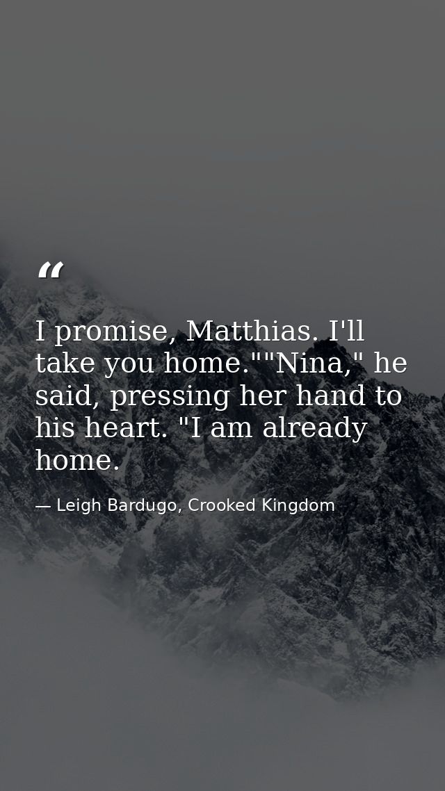 I promise, Matthias. I'll take you home.""Nina," he said, pressing her hand to his heart. "I am already home. — Leigh Bardugo, Crooked Kingdom