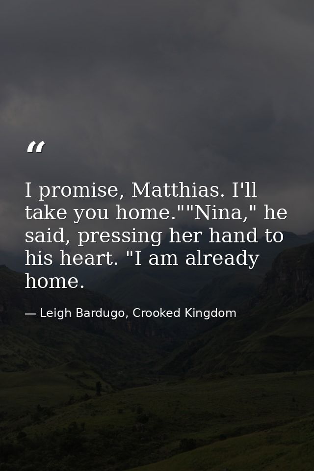 I promise, Matthias. I'll take you home.""Nina," he said, pressing her hand to his heart. "I am already home. — Leigh Bardugo, Crooked Kingdom